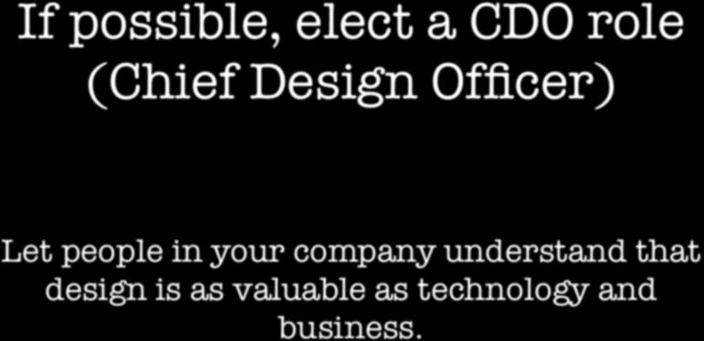 If possible, elect a CDO role (Chief Design Officer) Let people in your