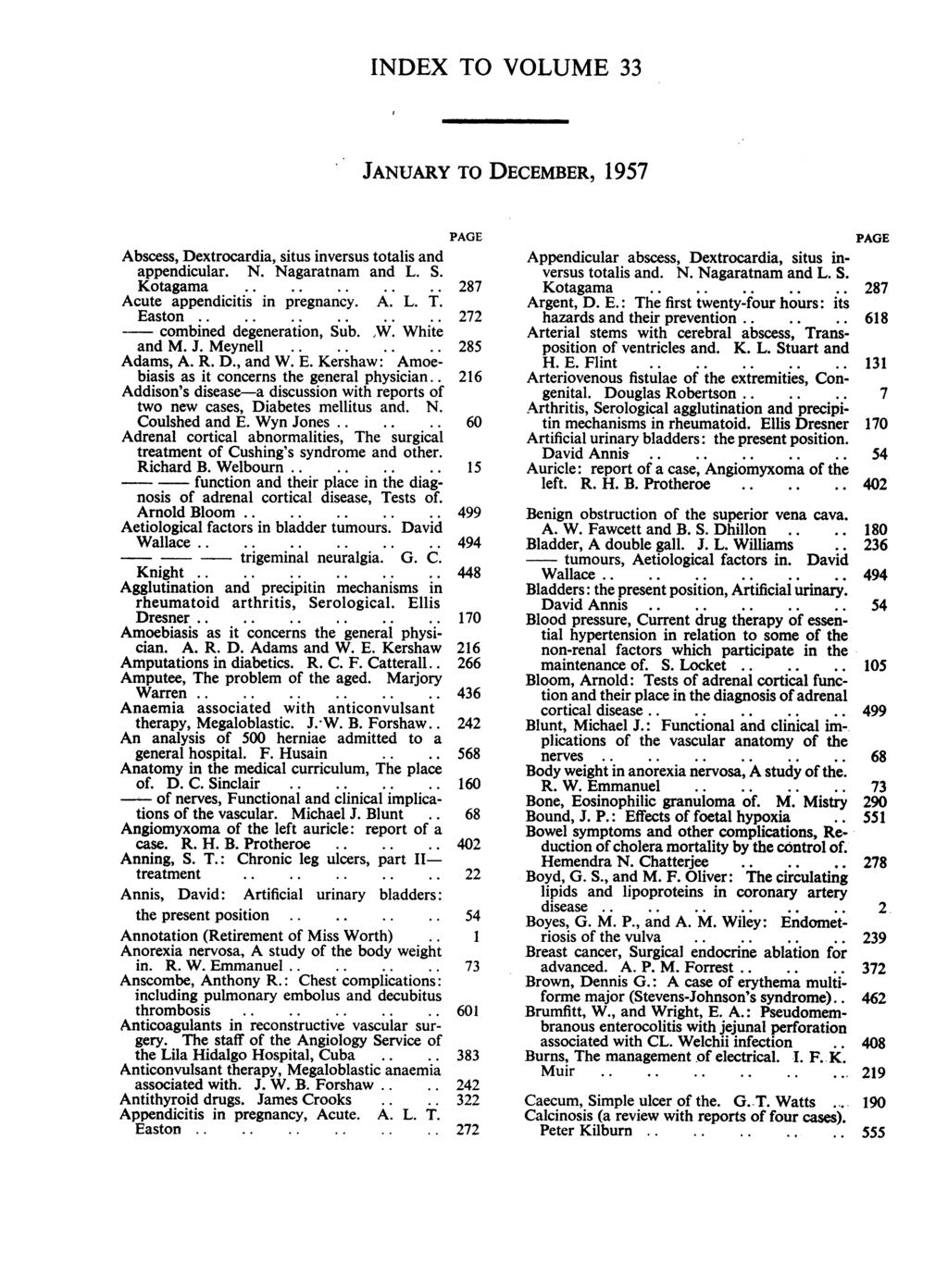 INDEX TO VOLUME 33 JANUARY TO DECEMBER, 1957 Abscess, Dextrocardia, situs inversus totalis and appendicular. N. Nagaratnam and L. S. Kotagama... Acute appendicitis in pregnancy. A. L. T. Easton.