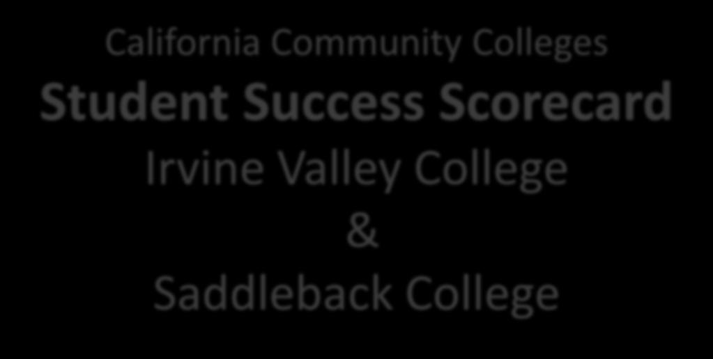 California Community Colleges Student Success Scorecard Irvine Valley College & Saddleback College SOCCCD Board of Trustees Meeting