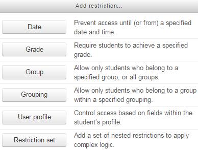 SECTION 8 RESTRICTING ACCESS You can restrict access to an Activity or Resource based upon Activity completion, date, grade, the group or grouping the students are in or user profile fields.