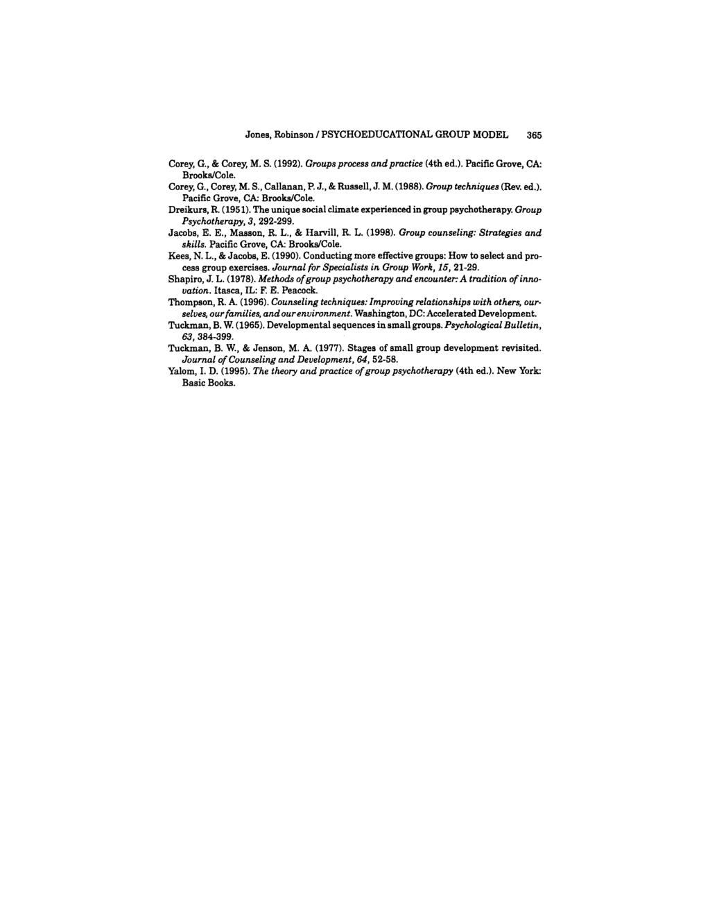 Jones, Robinson / PSYCHOEDUCATIONAL GROUP MODEL 365 Corey, G., & Corey, M. S. (1992). Groupsprocess andpractice (4th ed.). Pacific Grove, CA BrooWCole. Corey, G., Corey, M. S., Callanan, P. J.