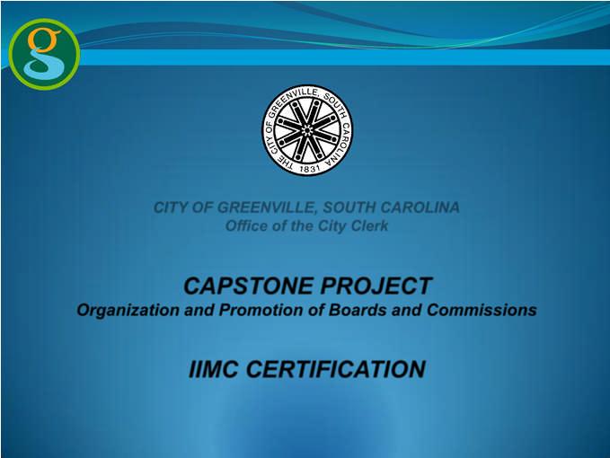 CITY OF GREENVILLE, SOUTH CAROLINA Office of the City Clerk CAPSTONE PROJECT Organization and Promotion of Boards and Commissions IIMC CERTIFICATION MCTI Municipal Clerks and Treasurers Institute