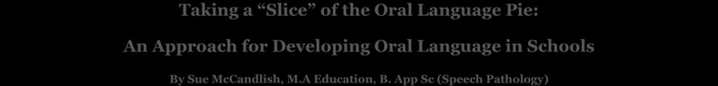 Taking a Slice of the Oral Language Pie: An Approach for Developing Oral Language in Schools By Sue McCandlish, M.A Education, B.