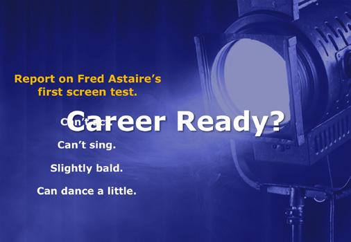 Slide 12 Slide 13 Career Ready? Give participants 30 seconds to read the text on the slide. Click the mouse and state: This is the report on Fred Astaire s first screen test.