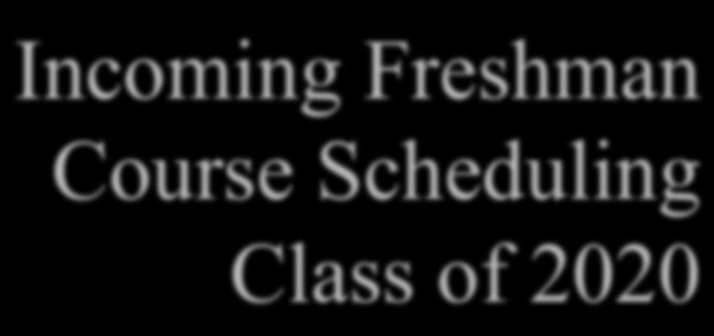 Incoming Freshman Course Scheduling Class of 2020 February 2, 2016