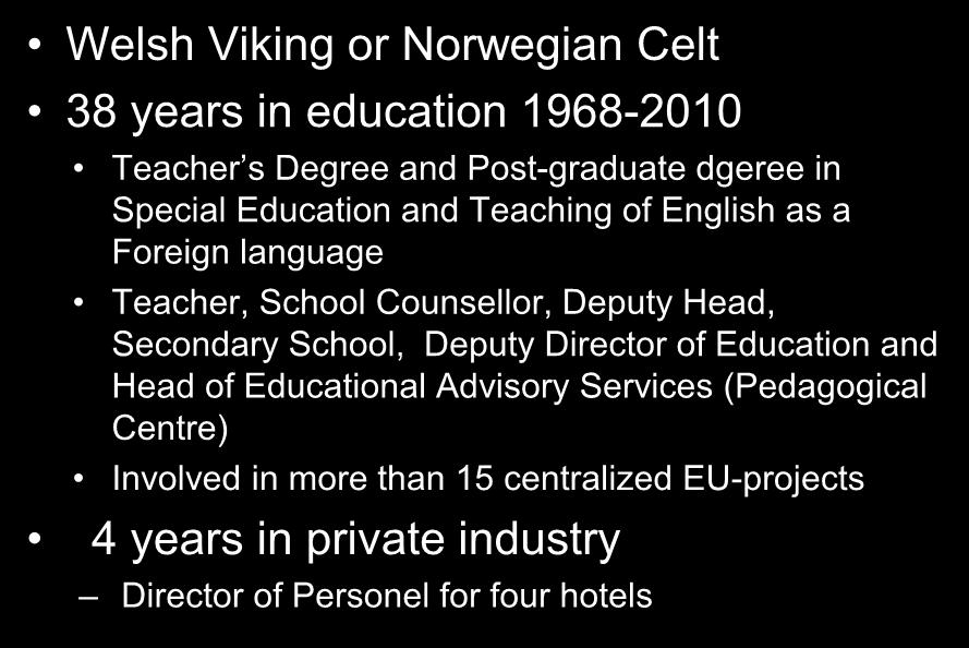 Background Welsh Viking or Norwegian Celt 38 years in education 1968-2010 Teacher s Degree and Post-graduate dgeree in Special Education and Teaching of English as a Foreign language Teacher, School