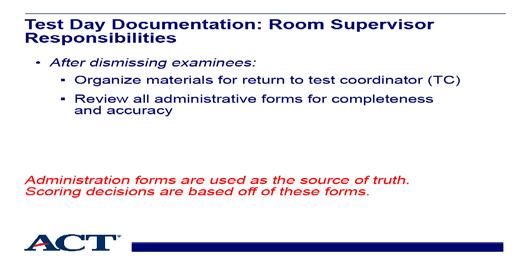 Slide 34 - Room supervisor responsibilities Slide notes: After the examinees are dismissed, we recommend the room supervisor organize materials to return to the test coordinator as follows: Place