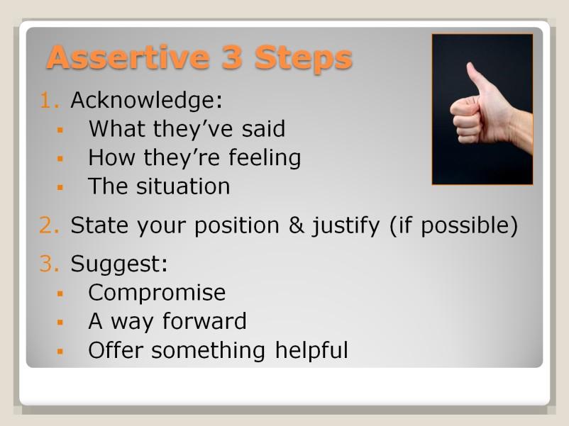 REVIEW above slide, REFERRING to the bottom of page 33 in the delegate manual: Assertiveness, Aggressiveness and Passivity. ASK delegates for some possible start up phrases: I understand that you are.