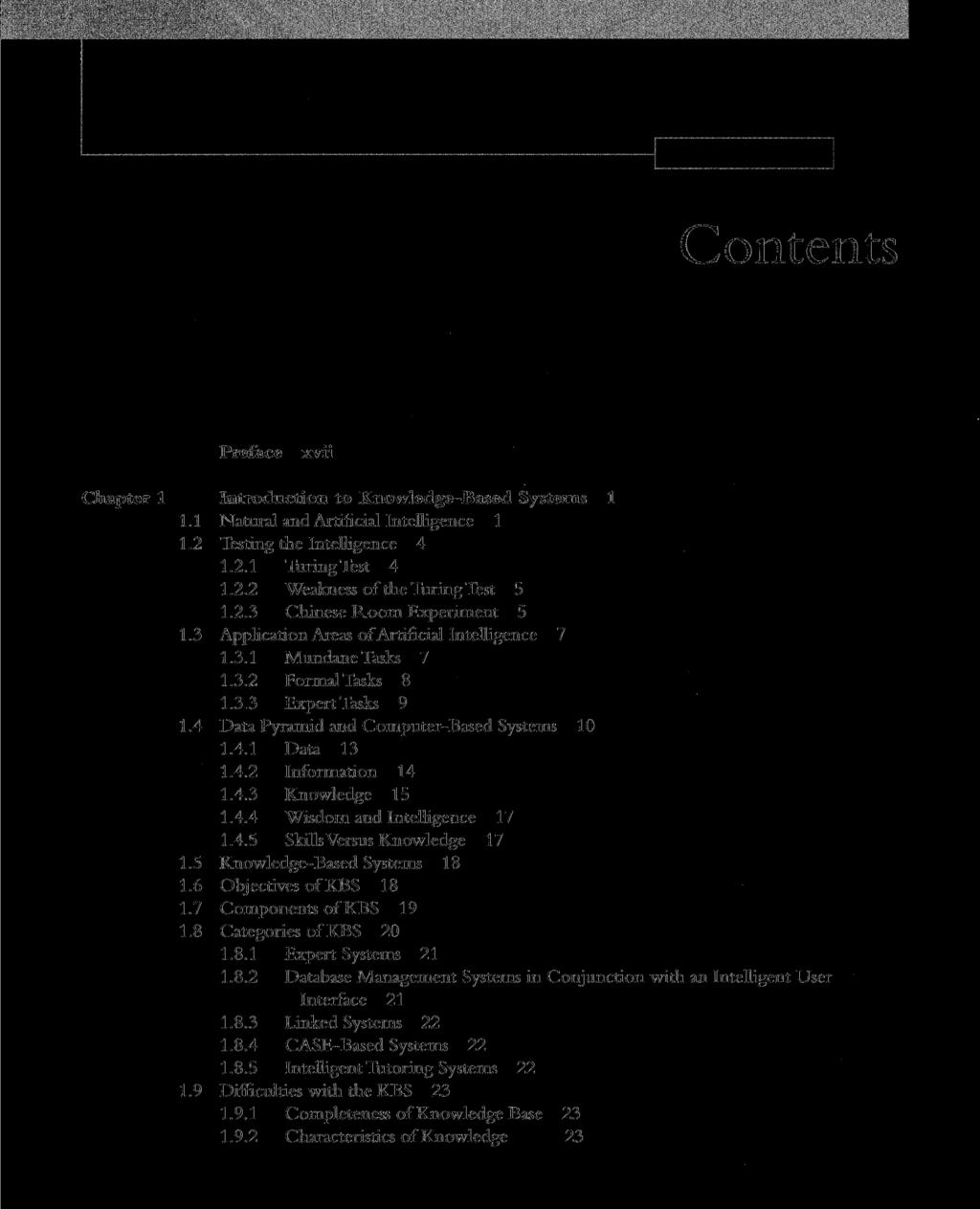 Contents Preface xvii Chapter 1 Introduction to Knowledge-Based Systems 1 1.1 Natural and Artificial Intelligence 1 1.2 Testing the Intelligence 4 1.2.1 Turing Test 4 1.2.2 Weakness of the Turing Test 5 1.