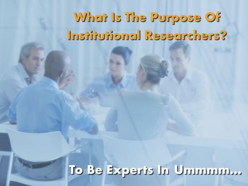 Slide 19 (The purpose of institutional researchers) You get the idea. Now, what is the purpose of institutional researchers? To be experts in.