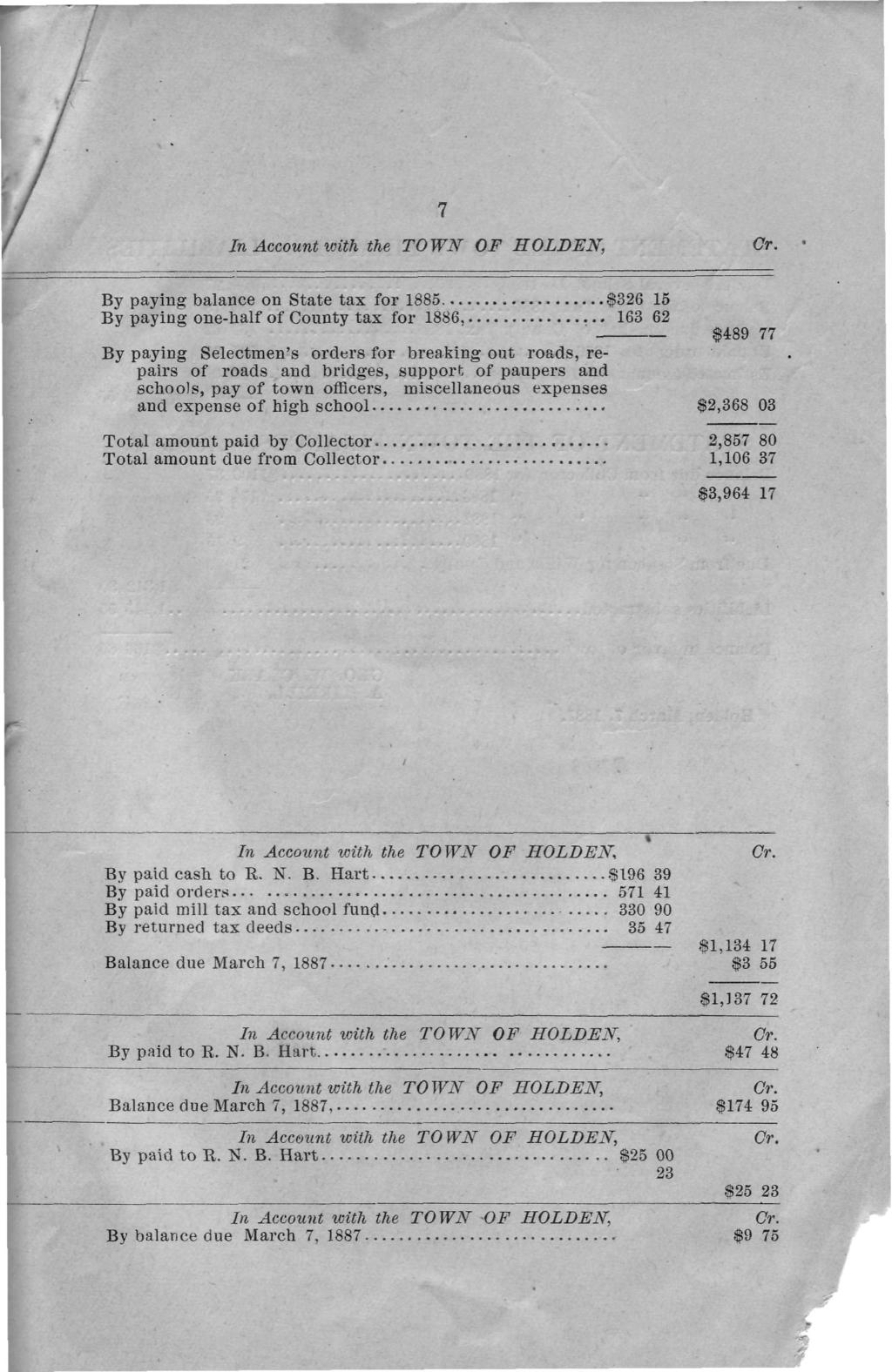 7 In Account with the TOWN OF HOLDEN, By paying balance on State tax for 1885 $326 15 By paying one-half of County tax for 1886 163 62 $489 77 By paying Selectmen's orders for breaking out roads,