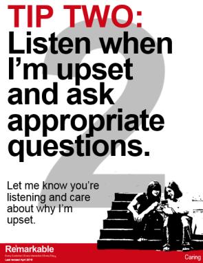 DETAILED LESSON GUIDE: DAY ONE TIP TWO: Listen when I m upset and ask appropriate questions to let me know you are interested. Let me know you re listening and care about why I m upset.